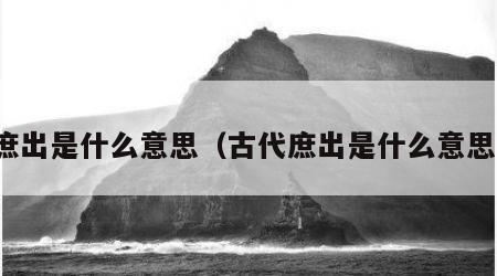 庶出是什么意思（古代庶出是什么意思）