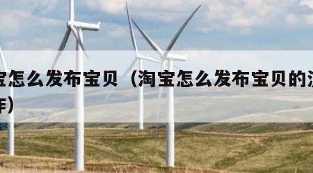 淘宝怎么发布宝贝（淘宝怎么发布宝贝的流程操作）