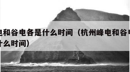 峰电和谷电各是什么时间（杭州峰电和谷电各是什么时间）