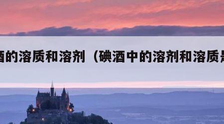 碘酒的溶质和溶剂（碘酒中的溶剂和溶质是什么）