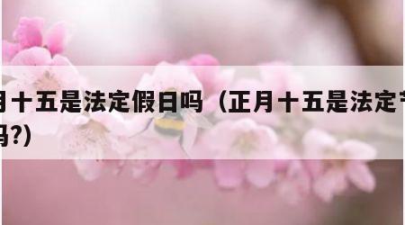 正月十五是法定假日吗（正月十五是法定节假日吗?）
