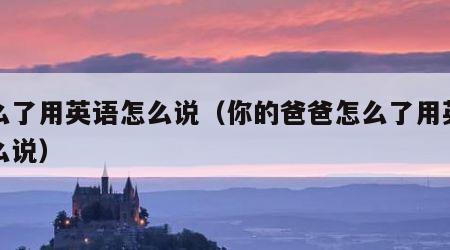 怎么了用英语怎么说（你的爸爸怎么了用英语怎么说）