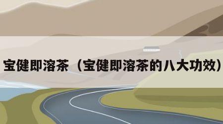 宝健即溶茶（宝健即溶茶的八大功效）