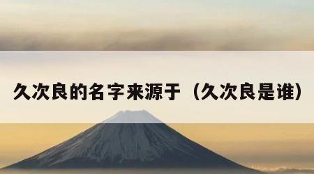 久次良的名字来源于（久次良是谁）