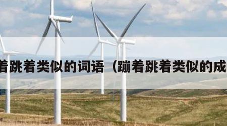 蹦着跳着类似的词语（蹦着跳着类似的成语）
