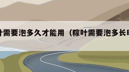 粽叶需要泡多久才能用（粽叶需要泡多长时间?）