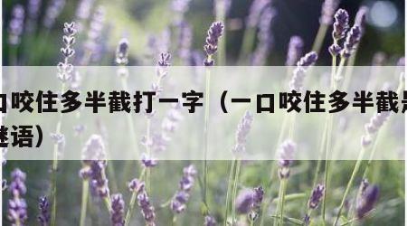 一口咬住多半截打一字（一口咬住多半截是什么谜语）