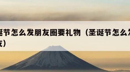 圣诞节怎么发朋友圈要礼物（圣诞节怎么发给朋友）