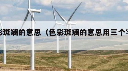 色彩斑斓的意思（色彩斑斓的意思用三个字表示）
