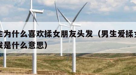 男生为什么喜欢揉女朋友头发（男生爱揉女生头发是什么意思）