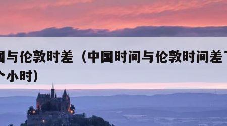 中国与伦敦时差（中国时间与伦敦时间差了多少个小时）