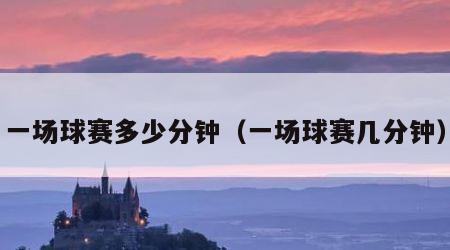 一场球赛多少分钟（一场球赛几分钟）