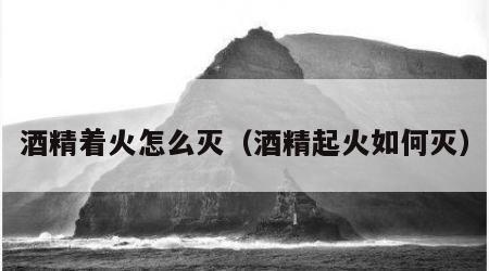 酒精着火怎么灭（酒精起火如何灭）