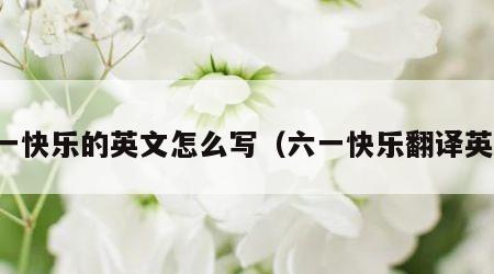 六一快乐的英文怎么写（六一快乐翻译英文）