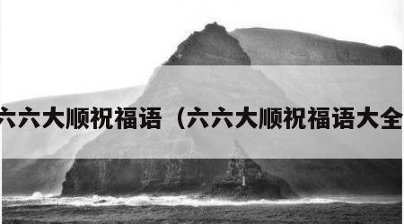 六六大顺祝福语（六六大顺祝福语大全）
