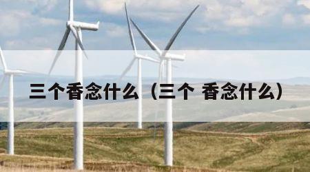 三个香念什么（三个 香念什么）