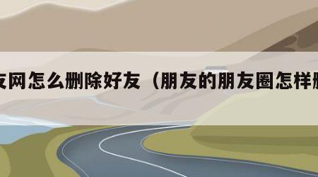 朋友网怎么删除好友（朋友的朋友圈怎样删除）