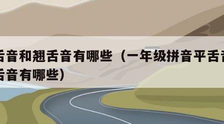 平舌音和翘舌音有哪些（一年级拼音平舌音和翘舌音有哪些）