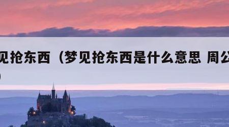 梦见抢东西（梦见抢东西是什么意思 周公解梦）
