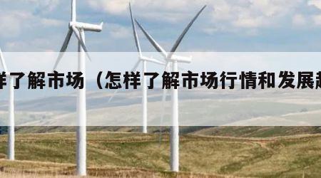 怎样了解市场（怎样了解市场行情和发展趋势）