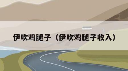 伊吹鸡腿子（伊吹鸡腿子收入）