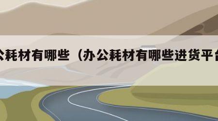 办公耗材有哪些（办公耗材有哪些进货平台好）