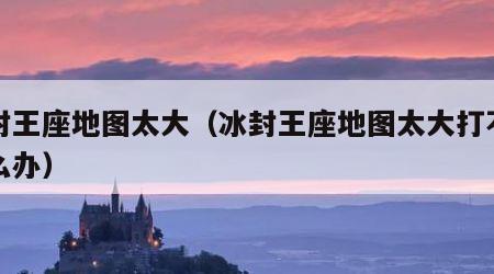 冰封王座地图太大（冰封王座地图太大打不开怎么办）