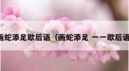 画蛇添足歇后语（画蛇添足 一一歇后语）