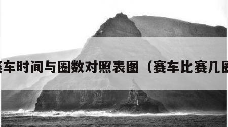 赛车时间与圈数对照表图（赛车比赛几圈）