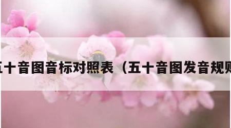 五十音图音标对照表（五十音图发音规则）