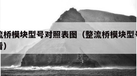 整流桥模块型号对照表图（整流桥模块型号怎么看）