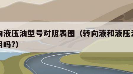 转向液压油型号对照表图（转向液和液压油能通用吗?）