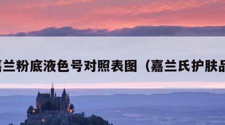 嘉兰粉底液色号对照表图（嘉兰氏护肤品）