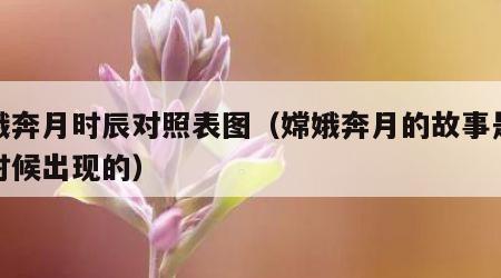 嫦娥奔月时辰对照表图（嫦娥奔月的故事是什么时候出现的）