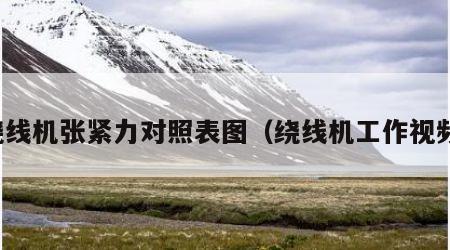 绕线机张紧力对照表图（绕线机工作视频）