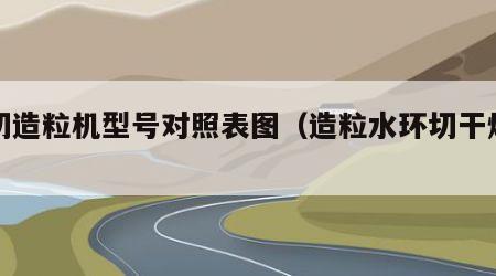 干切造粒机型号对照表图（造粒水环切干燥机）