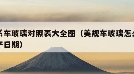 美系车玻璃对照表大全图（美规车玻璃怎么看生产日期）