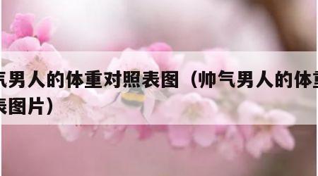帅气男人的体重对照表图（帅气男人的体重对照表图片）