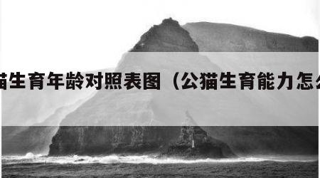 公猫生育年龄对照表图（公猫生育能力怎么看）