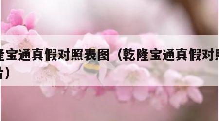 乾隆宝通真假对照表图（乾隆宝通真假对照表图片）