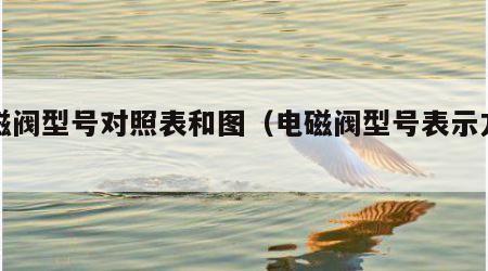 电磁阀型号对照表和图（电磁阀型号表示方法）