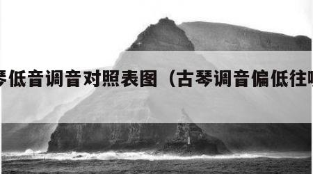 古琴低音调音对照表图（古琴调音偏低往哪边拧）