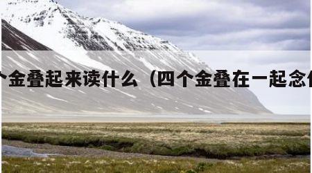 四个金叠起来读什么（四个金叠在一起念什么）