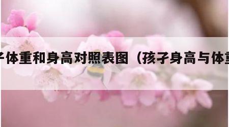 孩子体重和身高对照表图（孩孑身高与体重表）