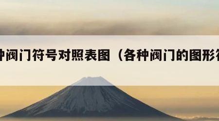 各种阀门符号对照表图（各种阀门的图形符号）