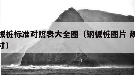 钢板桩标准对照表大全图（钢板桩图片 规格尺寸）