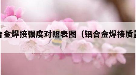 铝合金焊接强度对照表图（铝合金焊接质量标准）