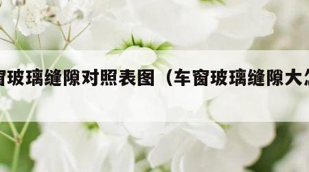 车窗玻璃缝隙对照表图（车窗玻璃缝隙大怎么办）