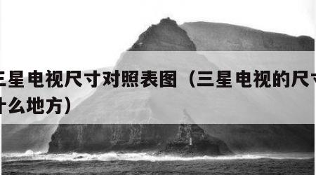 新三星电视尺寸对照表图（三星电视的尺寸标在什么地方）