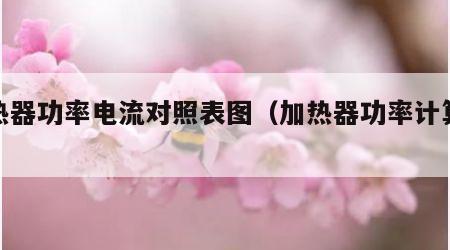 加热器功率电流对照表图（加热器功率计算电流）